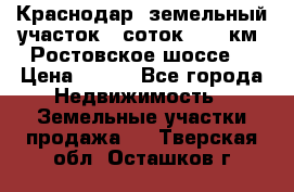 Краснодар, земельный участок 6 соток,  12 км. Ростовское шоссе  › Цена ­ 850 - Все города Недвижимость » Земельные участки продажа   . Тверская обл.,Осташков г.